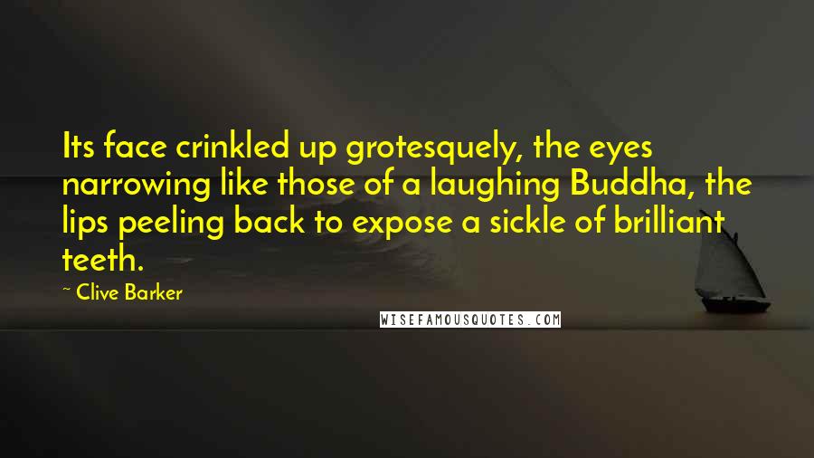Clive Barker Quotes: Its face crinkled up grotesquely, the eyes narrowing like those of a laughing Buddha, the lips peeling back to expose a sickle of brilliant teeth.