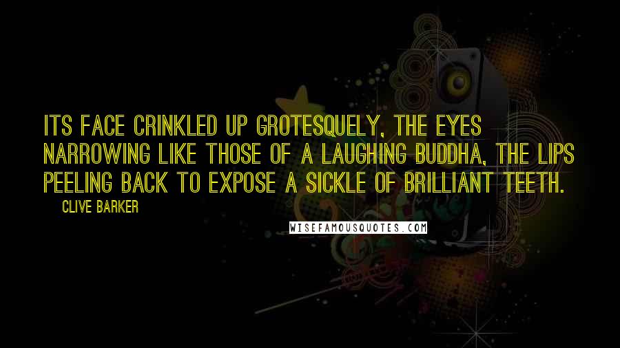 Clive Barker Quotes: Its face crinkled up grotesquely, the eyes narrowing like those of a laughing Buddha, the lips peeling back to expose a sickle of brilliant teeth.