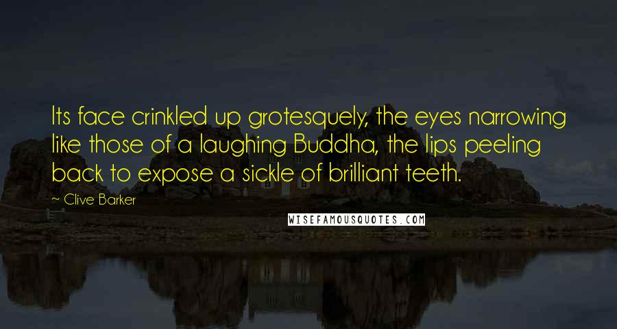 Clive Barker Quotes: Its face crinkled up grotesquely, the eyes narrowing like those of a laughing Buddha, the lips peeling back to expose a sickle of brilliant teeth.