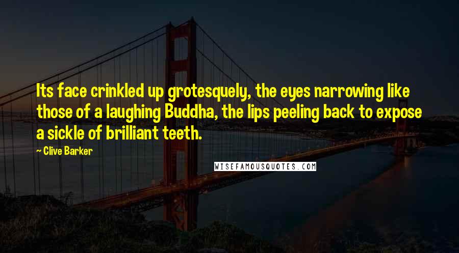 Clive Barker Quotes: Its face crinkled up grotesquely, the eyes narrowing like those of a laughing Buddha, the lips peeling back to expose a sickle of brilliant teeth.