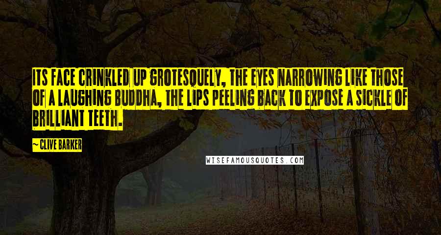 Clive Barker Quotes: Its face crinkled up grotesquely, the eyes narrowing like those of a laughing Buddha, the lips peeling back to expose a sickle of brilliant teeth.