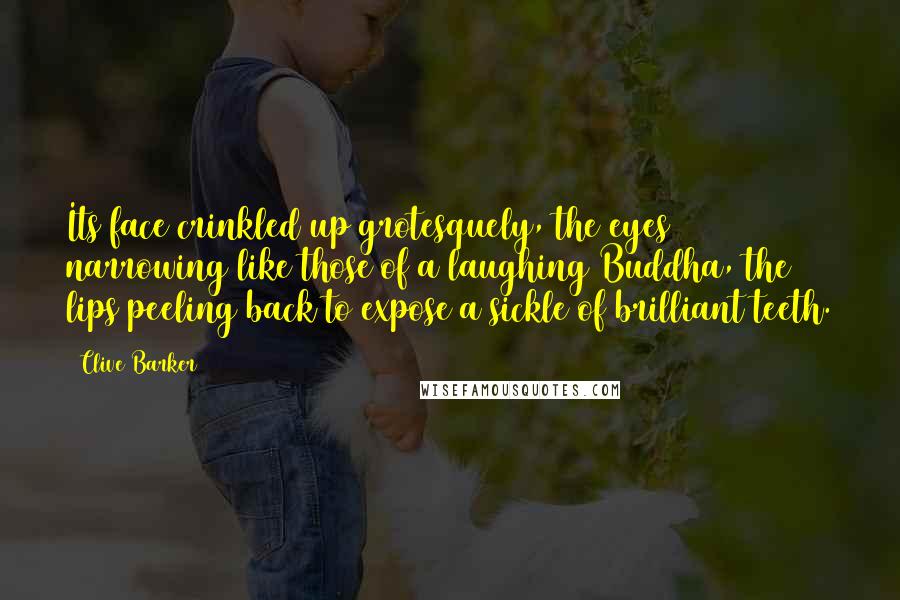 Clive Barker Quotes: Its face crinkled up grotesquely, the eyes narrowing like those of a laughing Buddha, the lips peeling back to expose a sickle of brilliant teeth.