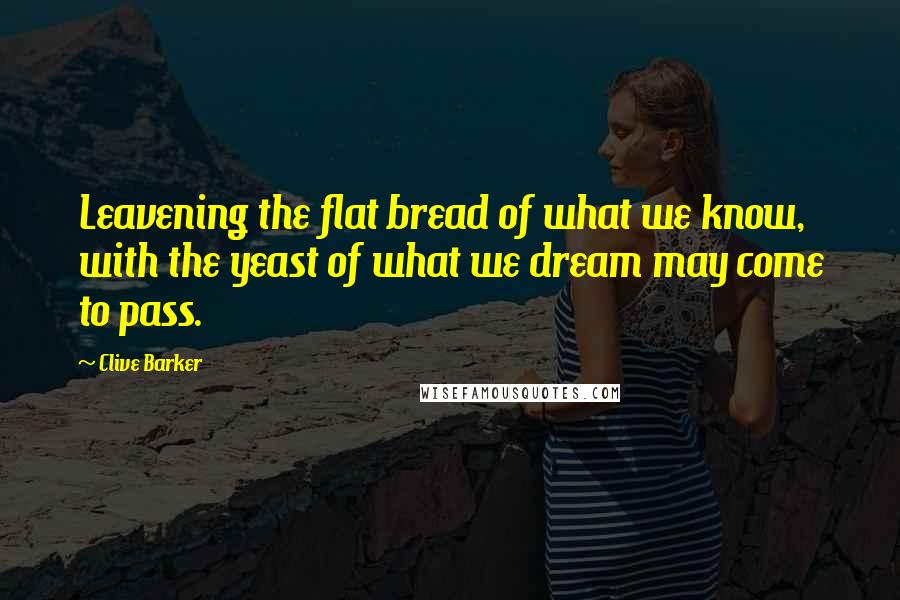 Clive Barker Quotes: Leavening the flat bread of what we know, with the yeast of what we dream may come to pass.