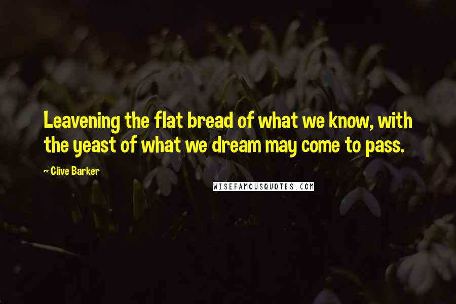 Clive Barker Quotes: Leavening the flat bread of what we know, with the yeast of what we dream may come to pass.