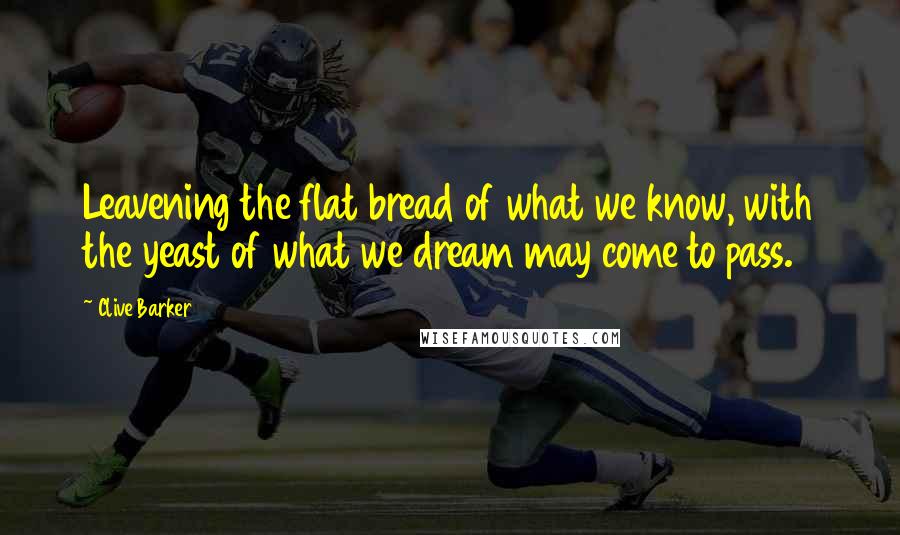 Clive Barker Quotes: Leavening the flat bread of what we know, with the yeast of what we dream may come to pass.