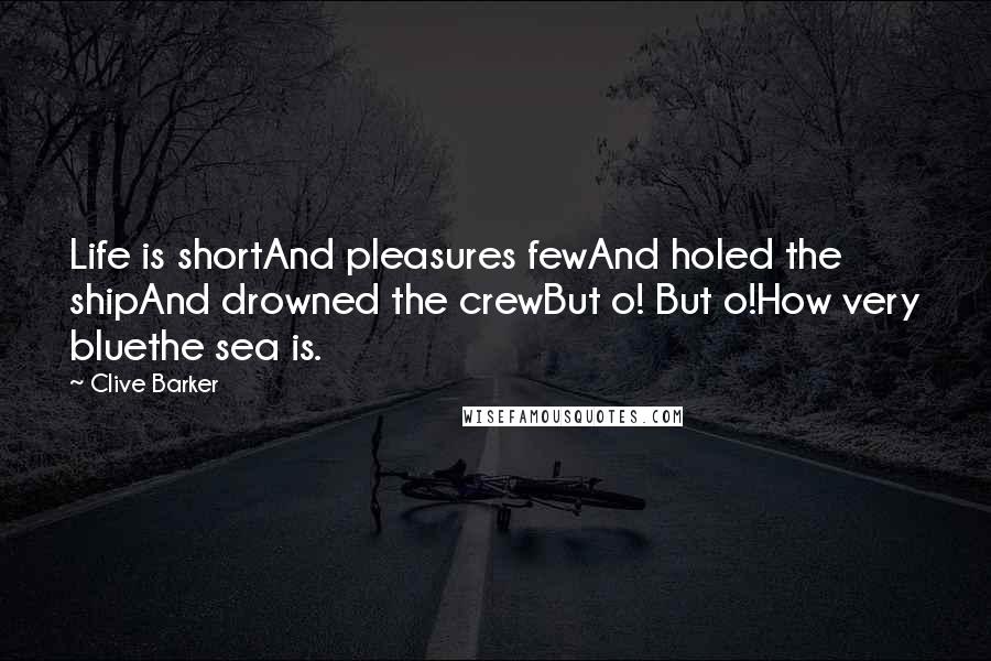 Clive Barker Quotes: Life is shortAnd pleasures fewAnd holed the shipAnd drowned the crewBut o! But o!How very bluethe sea is.