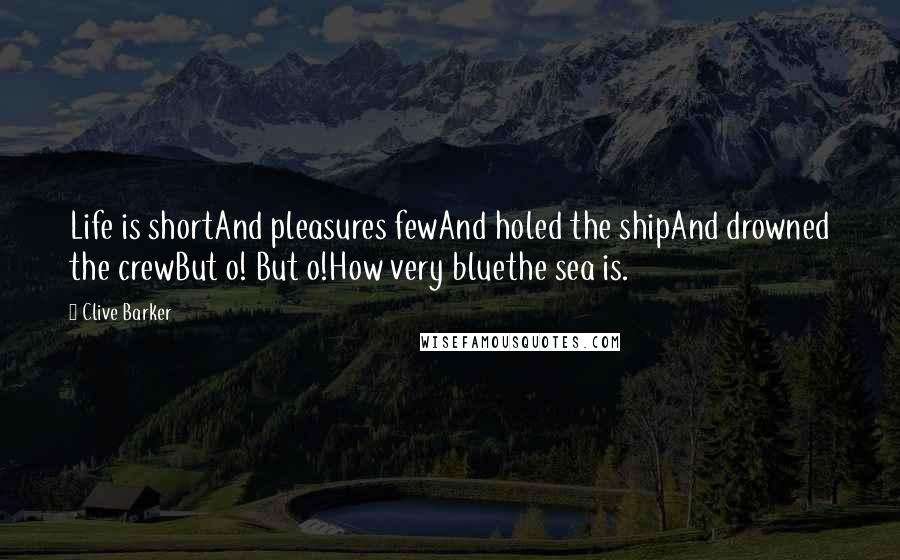 Clive Barker Quotes: Life is shortAnd pleasures fewAnd holed the shipAnd drowned the crewBut o! But o!How very bluethe sea is.