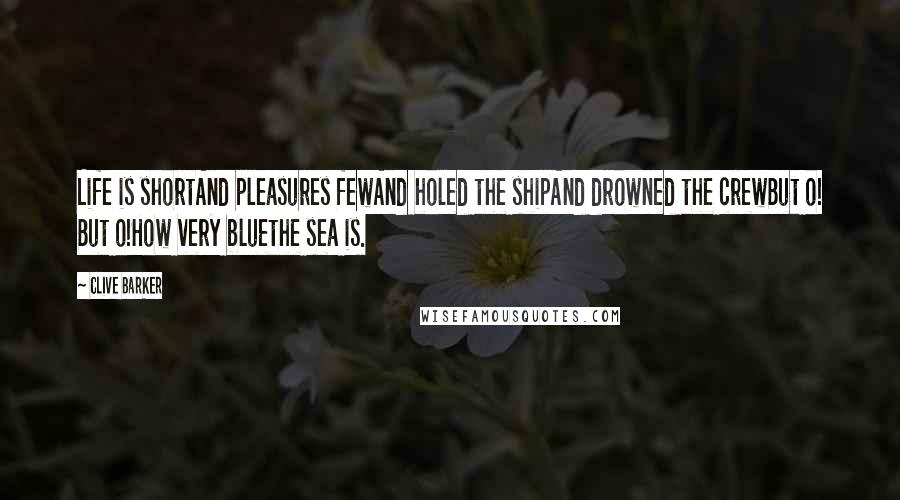 Clive Barker Quotes: Life is shortAnd pleasures fewAnd holed the shipAnd drowned the crewBut o! But o!How very bluethe sea is.