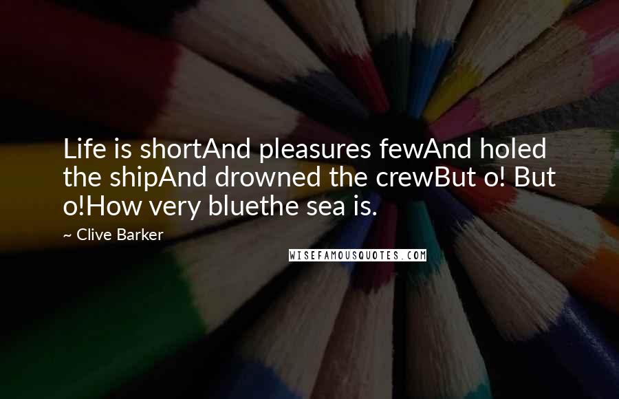 Clive Barker Quotes: Life is shortAnd pleasures fewAnd holed the shipAnd drowned the crewBut o! But o!How very bluethe sea is.