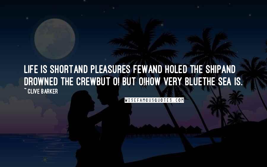 Clive Barker Quotes: Life is shortAnd pleasures fewAnd holed the shipAnd drowned the crewBut o! But o!How very bluethe sea is.