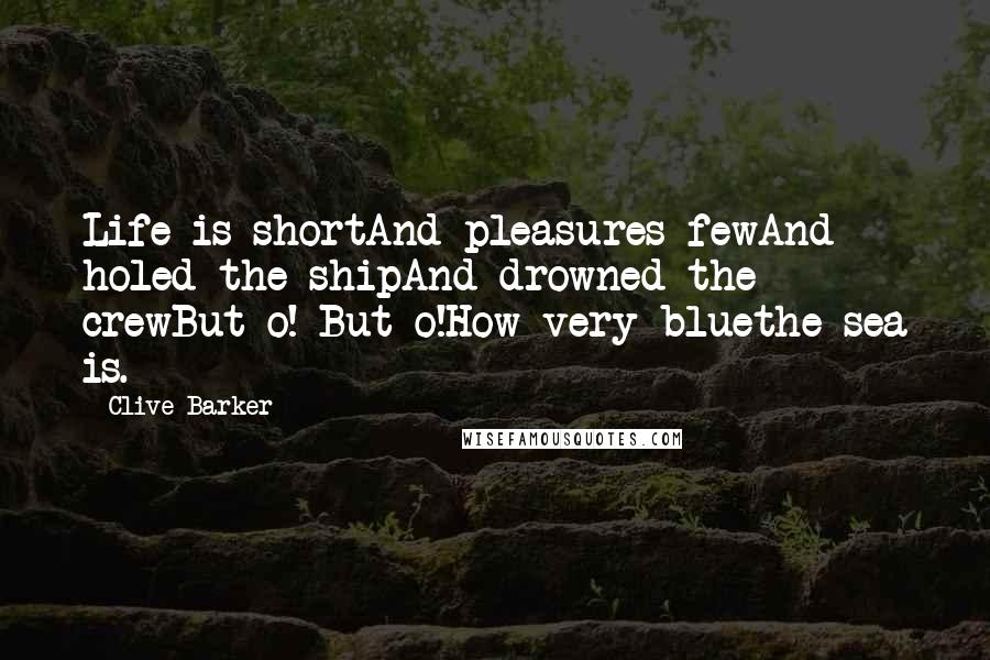 Clive Barker Quotes: Life is shortAnd pleasures fewAnd holed the shipAnd drowned the crewBut o! But o!How very bluethe sea is.