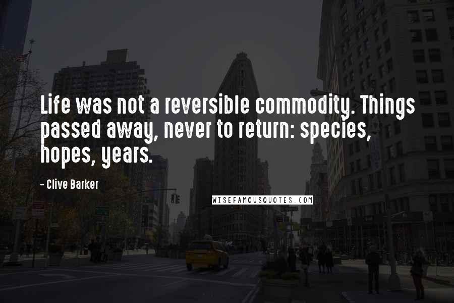 Clive Barker Quotes: Life was not a reversible commodity. Things passed away, never to return: species, hopes, years.