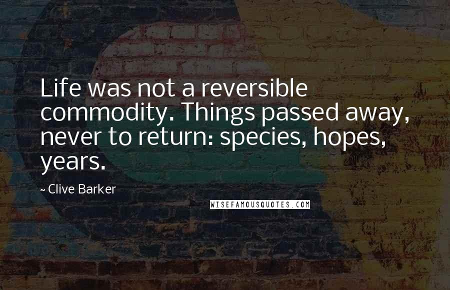 Clive Barker Quotes: Life was not a reversible commodity. Things passed away, never to return: species, hopes, years.