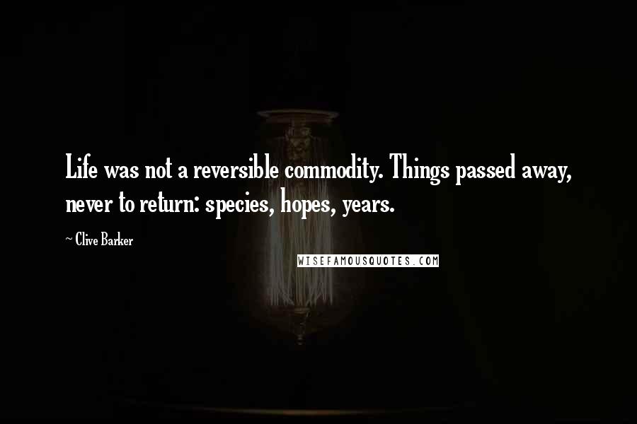 Clive Barker Quotes: Life was not a reversible commodity. Things passed away, never to return: species, hopes, years.