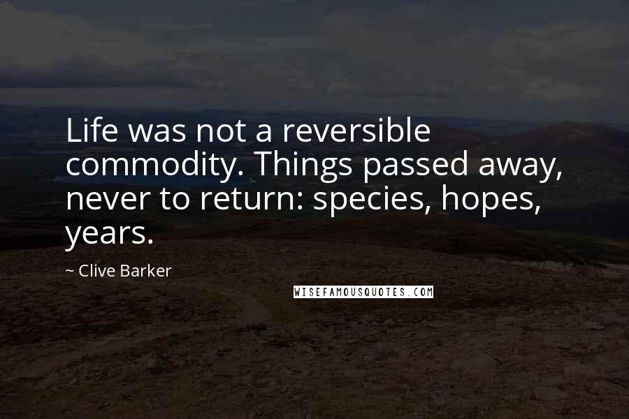 Clive Barker Quotes: Life was not a reversible commodity. Things passed away, never to return: species, hopes, years.