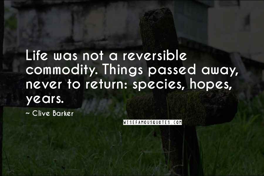 Clive Barker Quotes: Life was not a reversible commodity. Things passed away, never to return: species, hopes, years.