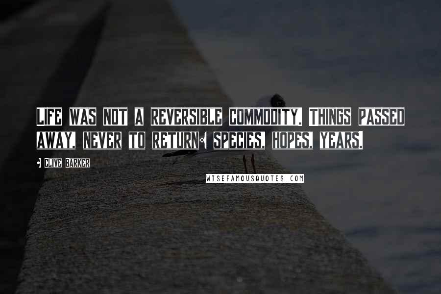 Clive Barker Quotes: Life was not a reversible commodity. Things passed away, never to return: species, hopes, years.