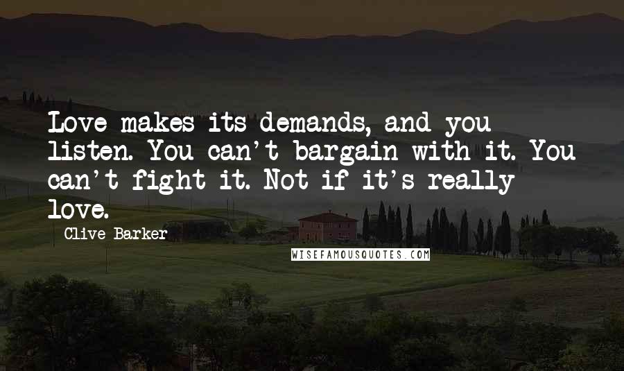 Clive Barker Quotes: Love makes its demands, and you listen. You can't bargain with it. You can't fight it. Not if it's really love.