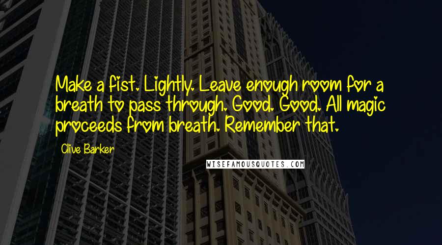Clive Barker Quotes: Make a fist. Lightly. Leave enough room for a breath to pass through. Good. Good. All magic proceeds from breath. Remember that.