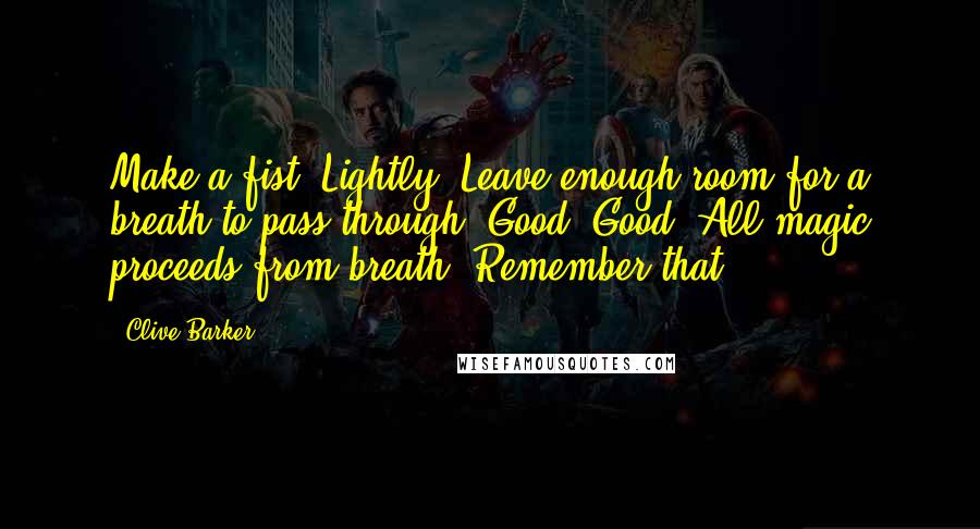 Clive Barker Quotes: Make a fist. Lightly. Leave enough room for a breath to pass through. Good. Good. All magic proceeds from breath. Remember that.