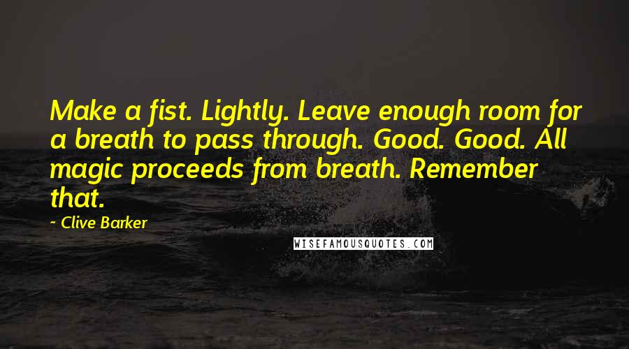 Clive Barker Quotes: Make a fist. Lightly. Leave enough room for a breath to pass through. Good. Good. All magic proceeds from breath. Remember that.