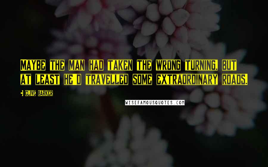 Clive Barker Quotes: Maybe the man had taken the wrong turning, but at least he'd travelled some extraordinary roads.