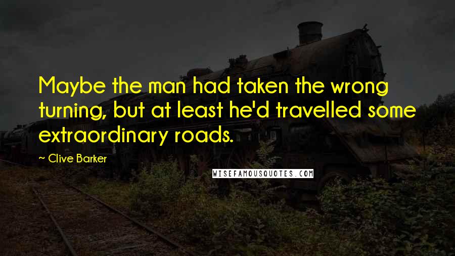 Clive Barker Quotes: Maybe the man had taken the wrong turning, but at least he'd travelled some extraordinary roads.