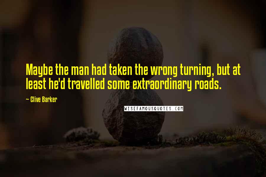 Clive Barker Quotes: Maybe the man had taken the wrong turning, but at least he'd travelled some extraordinary roads.