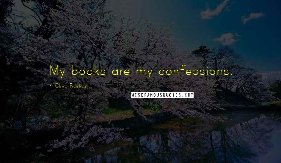 Clive Barker Quotes: My books are my confessions.