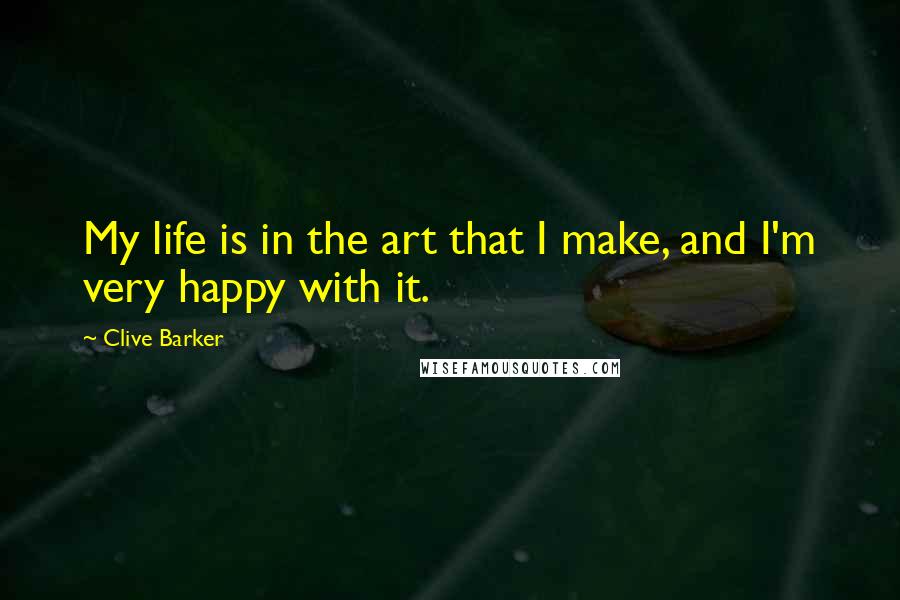 Clive Barker Quotes: My life is in the art that I make, and I'm very happy with it.