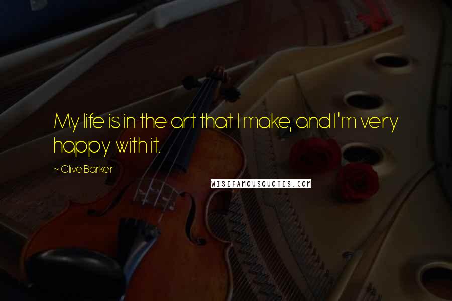 Clive Barker Quotes: My life is in the art that I make, and I'm very happy with it.