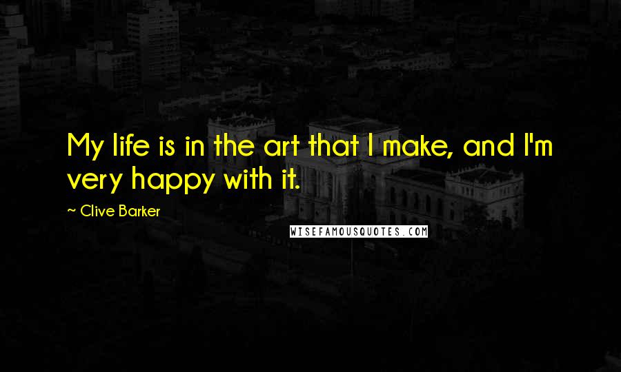 Clive Barker Quotes: My life is in the art that I make, and I'm very happy with it.
