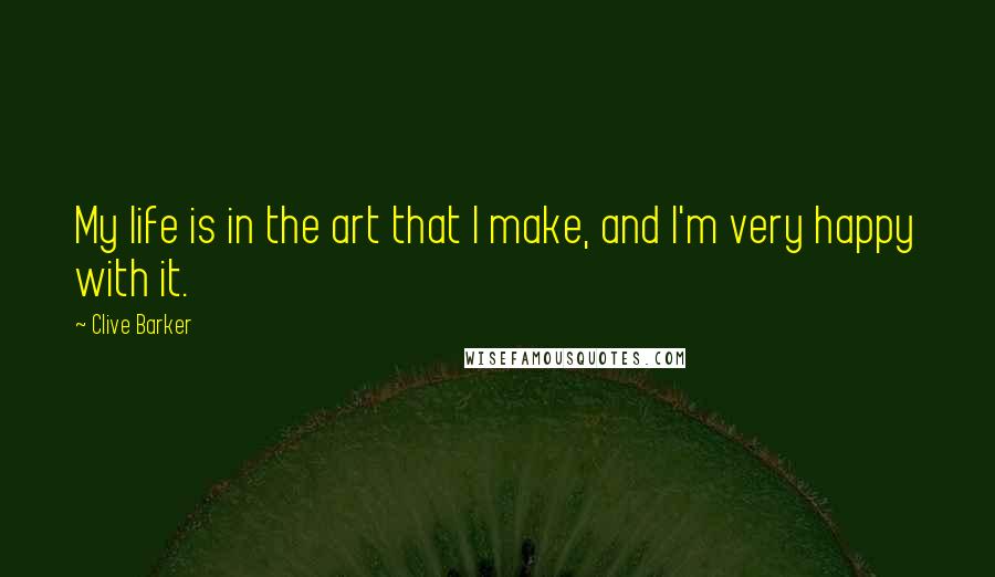 Clive Barker Quotes: My life is in the art that I make, and I'm very happy with it.