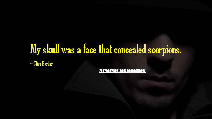 Clive Barker Quotes: My skull was a face that concealed scorpions.