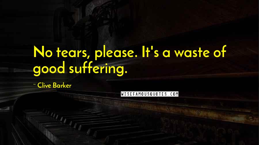 Clive Barker Quotes: No tears, please. It's a waste of good suffering.