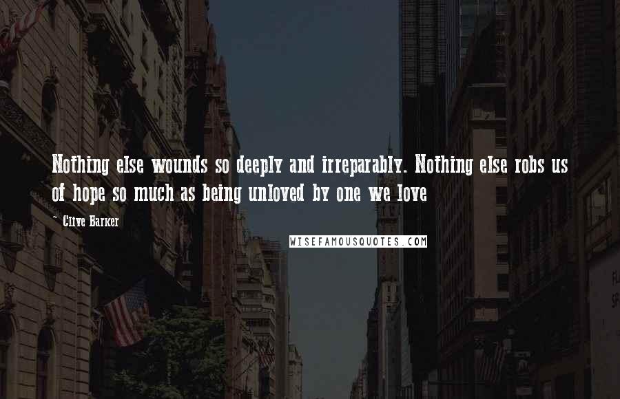 Clive Barker Quotes: Nothing else wounds so deeply and irreparably. Nothing else robs us of hope so much as being unloved by one we love