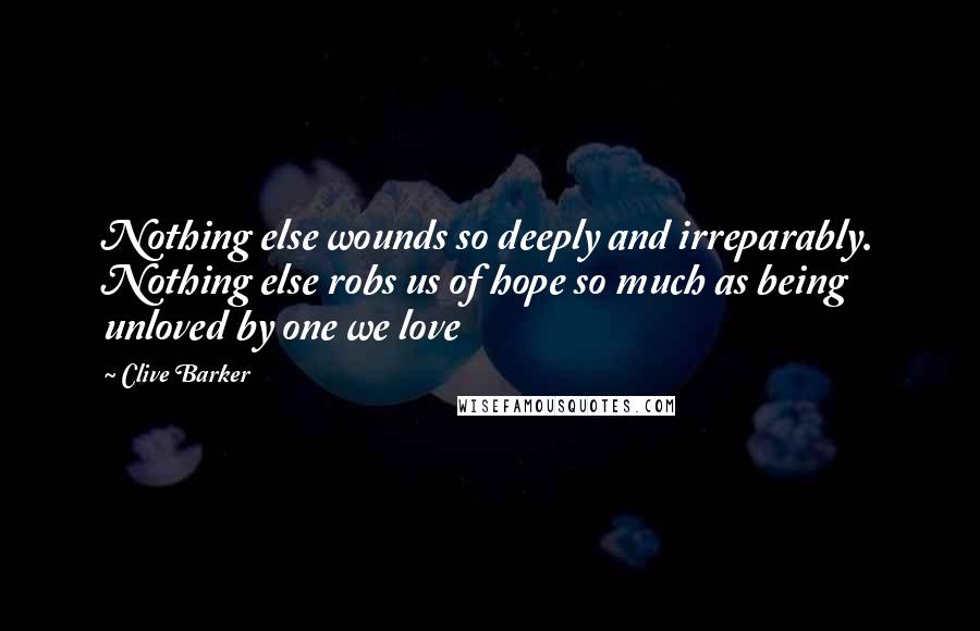 Clive Barker Quotes: Nothing else wounds so deeply and irreparably. Nothing else robs us of hope so much as being unloved by one we love