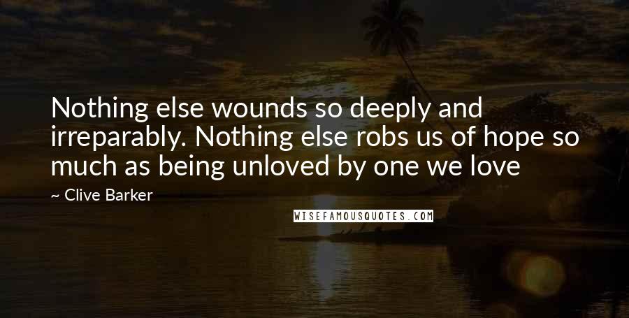 Clive Barker Quotes: Nothing else wounds so deeply and irreparably. Nothing else robs us of hope so much as being unloved by one we love