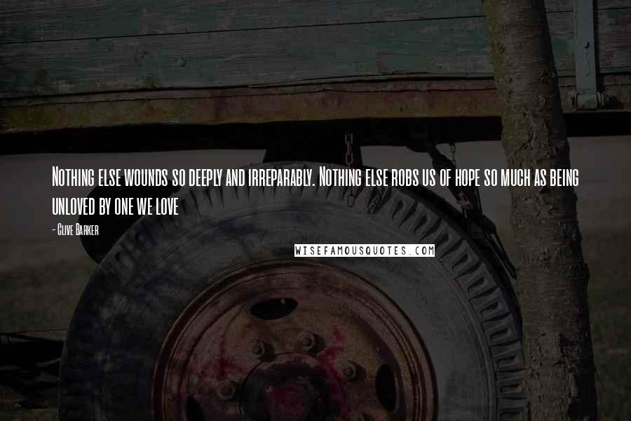 Clive Barker Quotes: Nothing else wounds so deeply and irreparably. Nothing else robs us of hope so much as being unloved by one we love