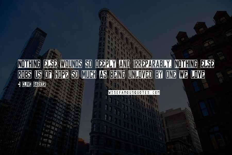 Clive Barker Quotes: Nothing else wounds so deeply and irreparably. Nothing else robs us of hope so much as being unloved by one we love