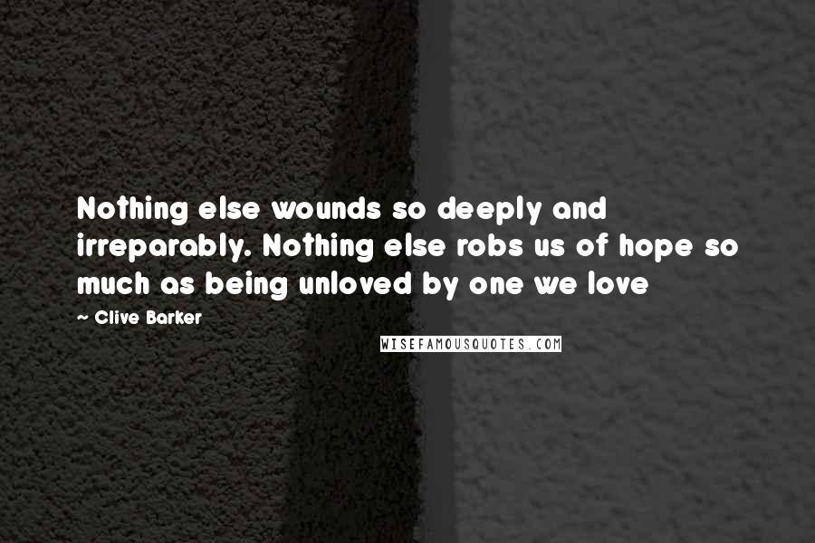 Clive Barker Quotes: Nothing else wounds so deeply and irreparably. Nothing else robs us of hope so much as being unloved by one we love