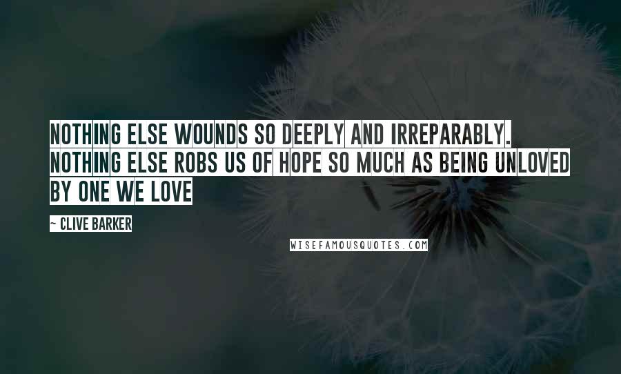 Clive Barker Quotes: Nothing else wounds so deeply and irreparably. Nothing else robs us of hope so much as being unloved by one we love