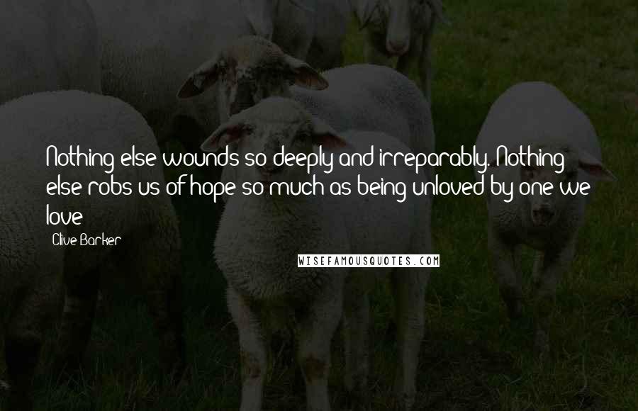 Clive Barker Quotes: Nothing else wounds so deeply and irreparably. Nothing else robs us of hope so much as being unloved by one we love