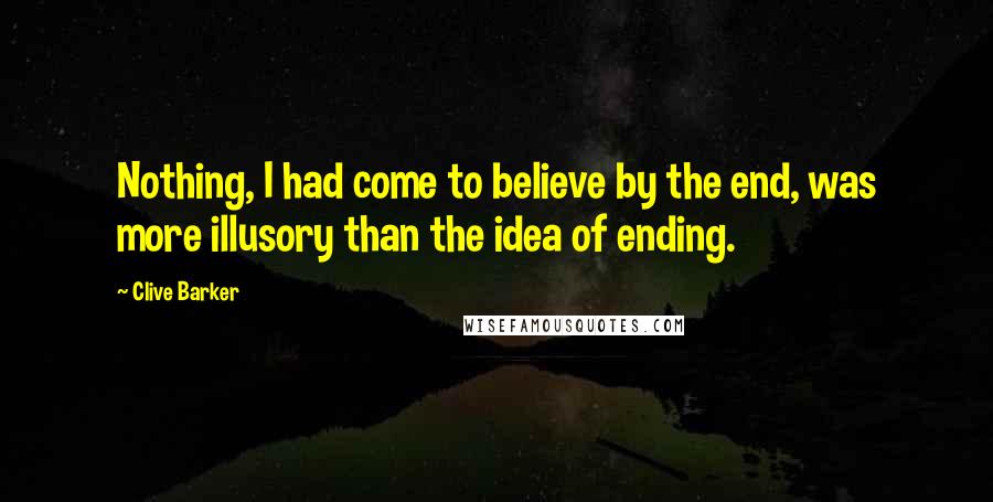 Clive Barker Quotes: Nothing, I had come to believe by the end, was more illusory than the idea of ending.