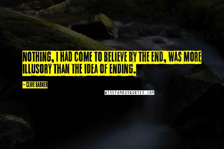 Clive Barker Quotes: Nothing, I had come to believe by the end, was more illusory than the idea of ending.