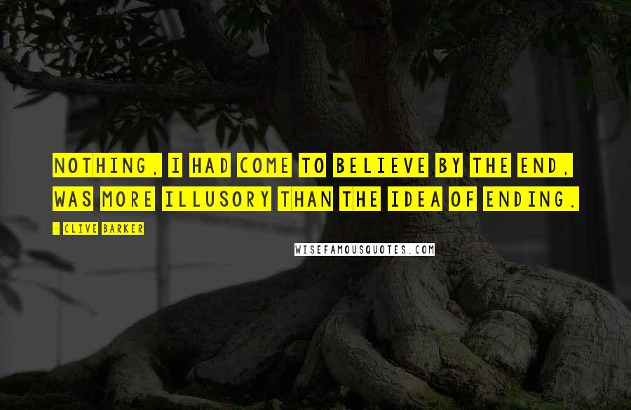 Clive Barker Quotes: Nothing, I had come to believe by the end, was more illusory than the idea of ending.