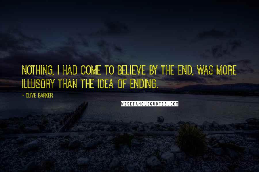 Clive Barker Quotes: Nothing, I had come to believe by the end, was more illusory than the idea of ending.