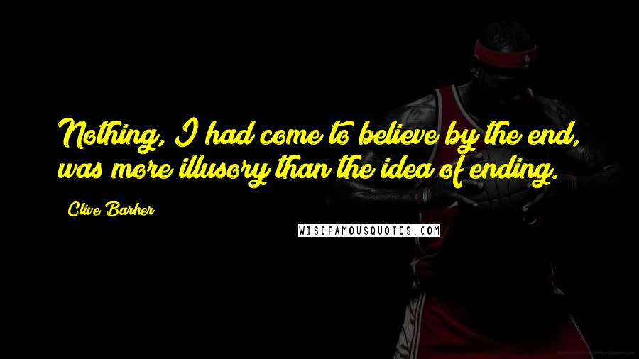 Clive Barker Quotes: Nothing, I had come to believe by the end, was more illusory than the idea of ending.