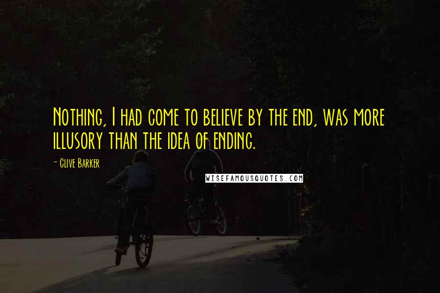 Clive Barker Quotes: Nothing, I had come to believe by the end, was more illusory than the idea of ending.