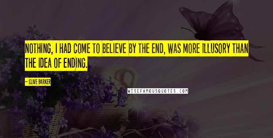 Clive Barker Quotes: Nothing, I had come to believe by the end, was more illusory than the idea of ending.